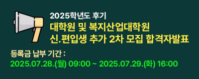 2025학년도 후기 대학원 및 복지산업대학원 신.편입생 추가 2차 모집 합격자발표  ■ 등록금 납부 기간 : 2025.07.28.(월) 09:00 ~ 2025.07.29.(화) 16:00